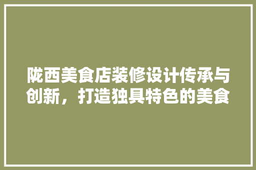 陇西美食店装修设计传承与创新，打造独具特色的美食殿堂