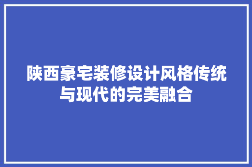 陕西豪宅装修设计风格传统与现代的完美融合