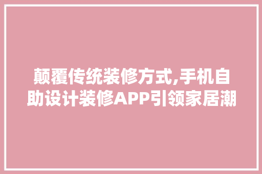 颠覆传统装修方式,手机自助设计装修APP引领家居潮流