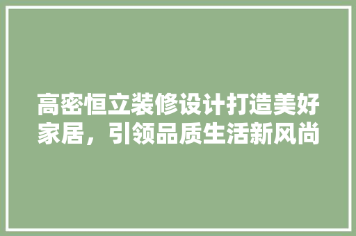 高密恒立装修设计打造美好家居，引领品质生活新风尚