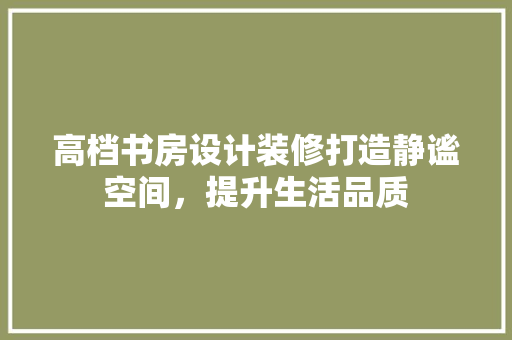 高档书房设计装修打造静谧空间，提升生活品质