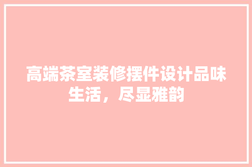 高端茶室装修摆件设计品味生活，尽显雅韵