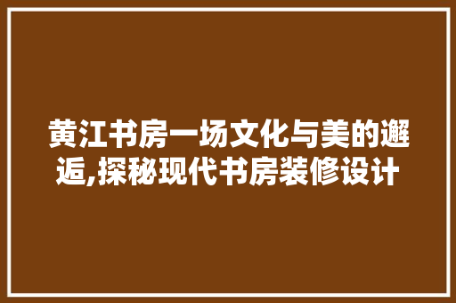 黄江书房一场文化与美的邂逅,探秘现代书房装修设计艺术 材料设备
