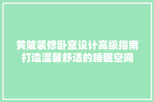 黄陂装修卧室设计高级指南打造温馨舒适的睡眠空间 施工管理
