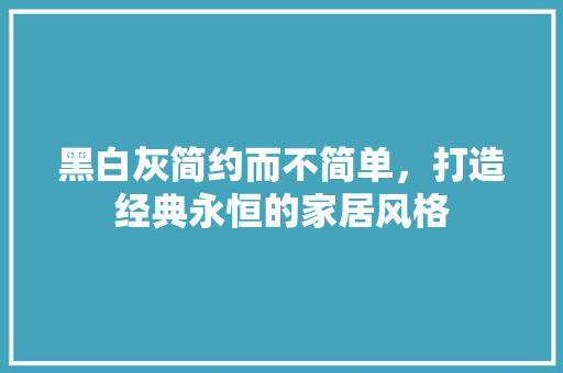 黑白灰简约而不简单，打造经典永恒的家居风格