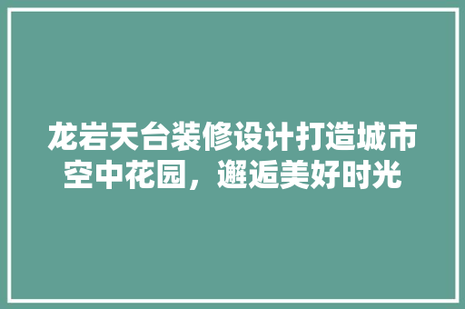 龙岩天台装修设计打造城市空中花园，邂逅美好时光