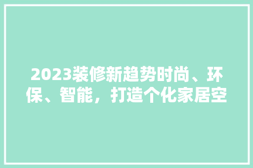 2023装修新趋势时尚、环保、智能，打造个化家居空间