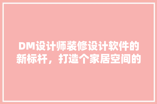 DM设计师装修设计软件的新标杆，打造个家居空间的艺术利器
