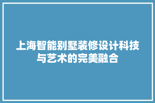 上海智能别墅装修设计科技与艺术的完美融合