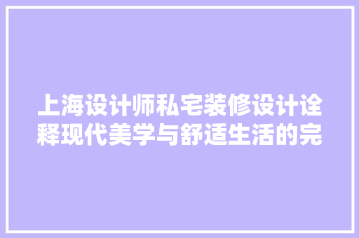 上海设计师私宅装修设计诠释现代美学与舒适生活的完美融合