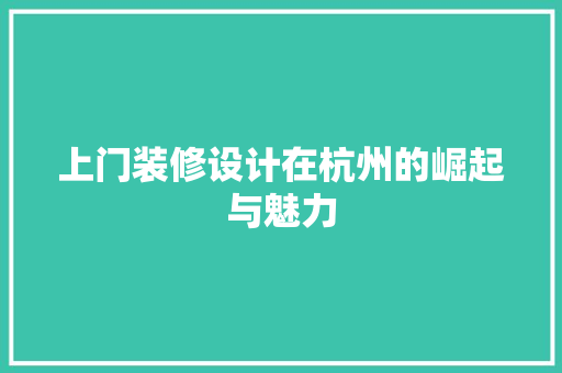 上门装修设计在杭州的崛起与魅力