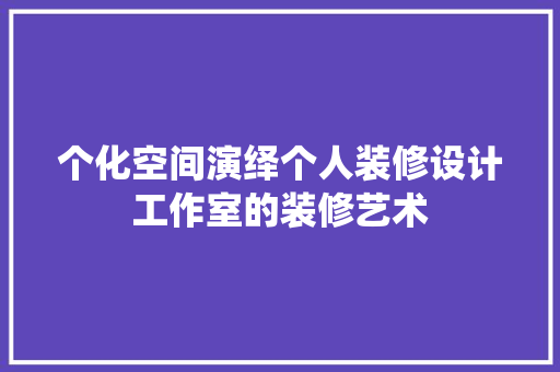个化空间演绎个人装修设计工作室的装修艺术