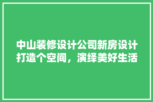 中山装修设计公司新房设计打造个空间，演绎美好生活