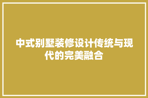 中式别墅装修设计传统与现代的完美融合
