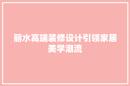 丽水高端装修设计引领家居美学潮流