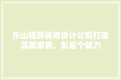 乐山租房装修设计公司打造温馨家居，彰显个魅力