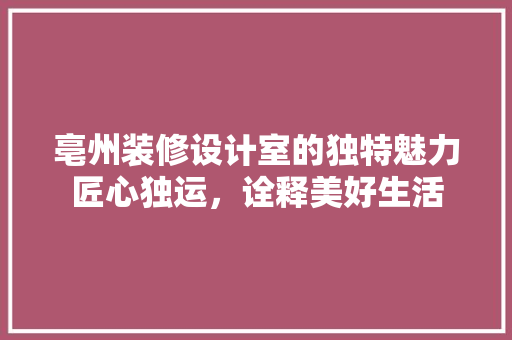 亳州装修设计室的独特魅力匠心独运，诠释美好生活