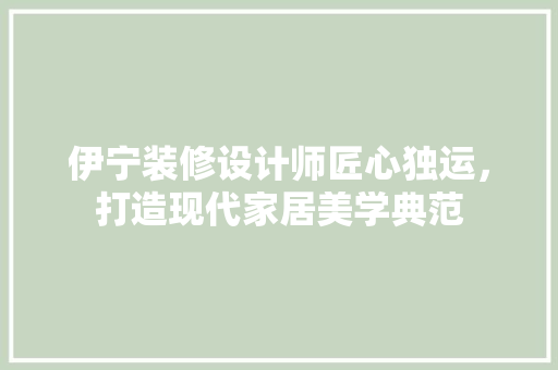 伊宁装修设计师匠心独运，打造现代家居美学典范