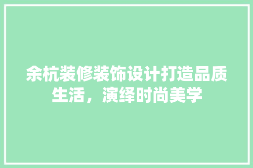 余杭装修装饰设计打造品质生活，演绎时尚美学
