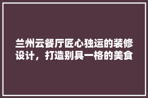 兰州云餐厅匠心独运的装修设计，打造别具一格的美食天堂