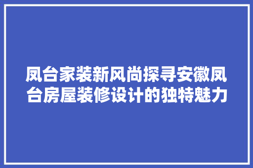 凤台家装新风尚探寻安徽凤台房屋装修设计的独特魅力