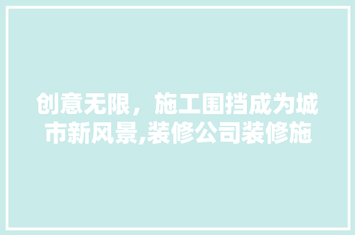 创意无限，施工围挡成为城市新风景,装修公司装修施工围挡设计赏析