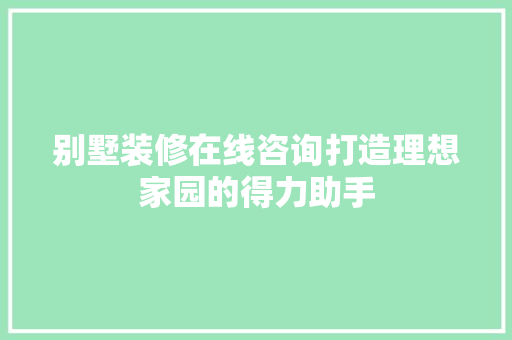 别墅装修在线咨询打造理想家园的得力助手