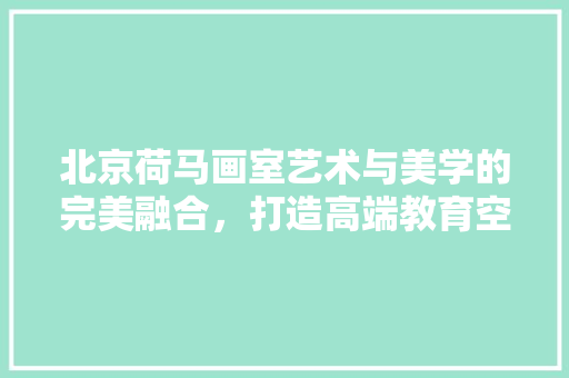 北京荷马画室艺术与美学的完美融合，打造高端教育空间