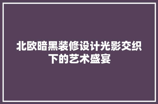 北欧暗黑装修设计光影交织下的艺术盛宴