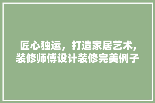 匠心独运，打造家居艺术,装修师傅设计装修完美例子 新型材料