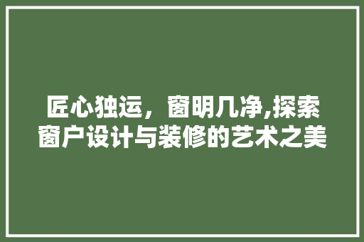 匠心独运，窗明几净,探索窗户设计与装修的艺术之美