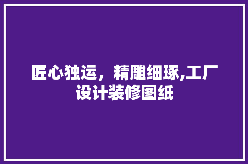 匠心独运，精雕细琢,工厂设计装修图纸