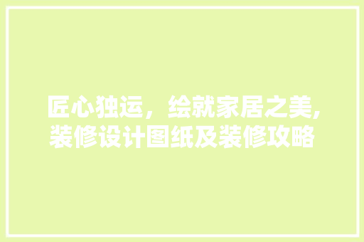 匠心独运，绘就家居之美,装修设计图纸及装修攻略 住宅建筑设计