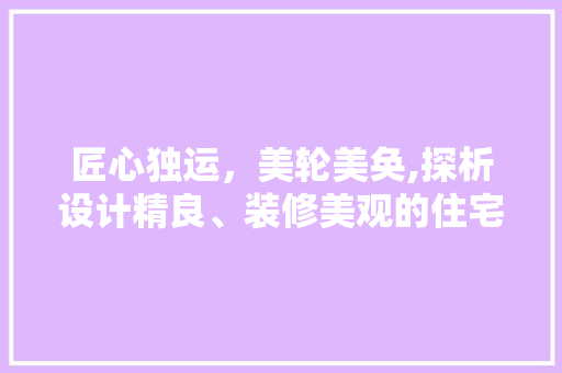 匠心独运，美轮美奂,探析设计精良、装修美观的住宅空间