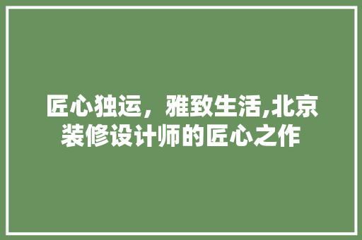 匠心独运，雅致生活,北京装修设计师的匠心之作