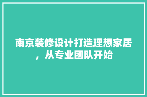 南京装修设计打造理想家居，从专业团队开始