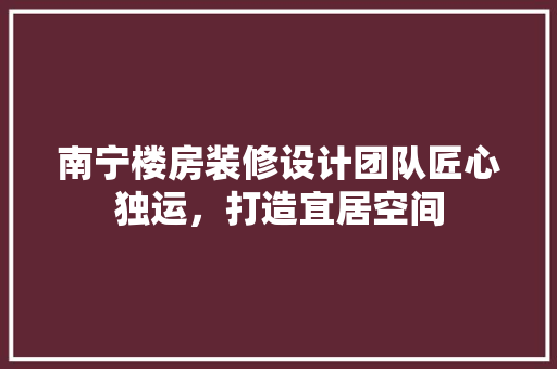 南宁楼房装修设计团队匠心独运，打造宜居空间