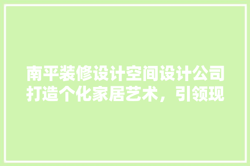 南平装修设计空间设计公司打造个化家居艺术，引领现代居住潮流 施工技术