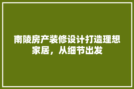 南陵房产装修设计打造理想家居，从细节出发