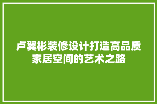 卢翼彬装修设计打造高品质家居空间的艺术之路 知识问答