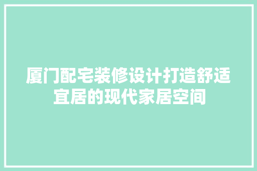 厦门配宅装修设计打造舒适宜居的现代家居空间
