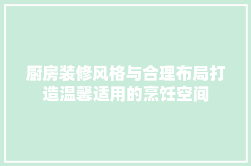 厨房装修风格与合理布局打造温馨适用的烹饪空间