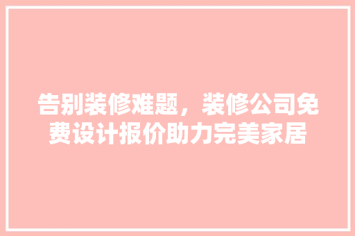 告别装修难题，装修公司免费设计报价助力完美家居