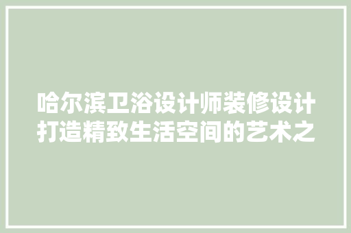 哈尔滨卫浴设计师装修设计打造精致生活空间的艺术之旅 知识问答
