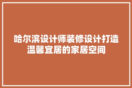 哈尔滨设计师装修设计打造温馨宜居的家居空间
