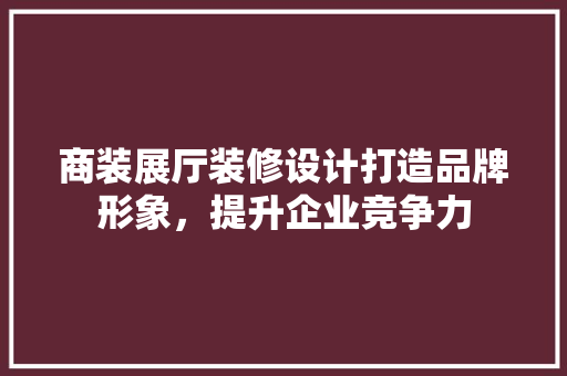 商装展厅装修设计打造品牌形象，提升企业竞争力