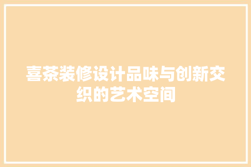 喜茶装修设计品味与创新交织的艺术空间 知识问答