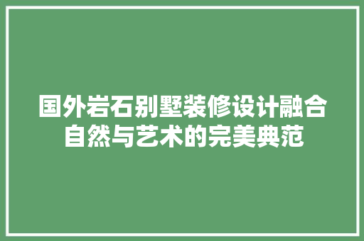 国外岩石别墅装修设计融合自然与艺术的完美典范