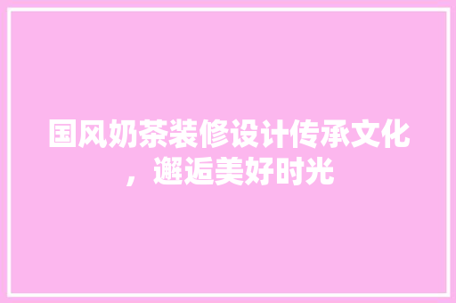 国风奶茶装修设计传承文化，邂逅美好时光
