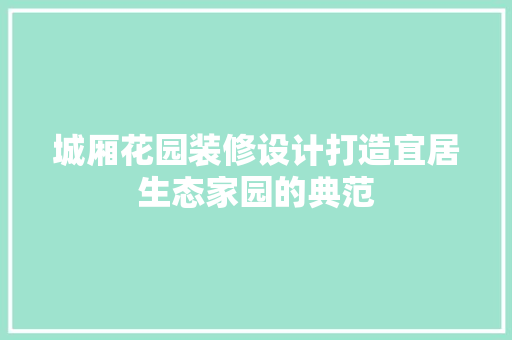 城厢花园装修设计打造宜居生态家园的典范